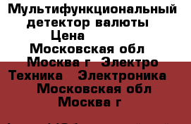 Мультифункциональный детектор валюты › Цена ­ 1 500 - Московская обл., Москва г. Электро-Техника » Электроника   . Московская обл.,Москва г.